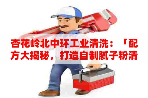 杏花岭北中环工业清洗:「配方大揭秘,打造自制腻子粉清洗剂」 杏花岭北中环工业清洗:「配方大揭秘,打造自制腻子粉清洗剂」