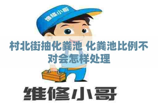 村北街抽化粪池 化粪池比例不对会怎样处理