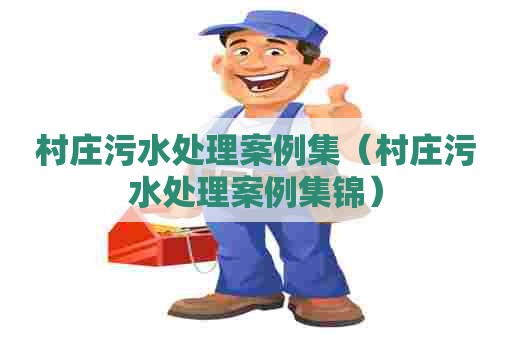村庄污水处理案例集(村庄污水处理案例集锦) 村庄污水处理案例集(村庄污水处理案例集锦)