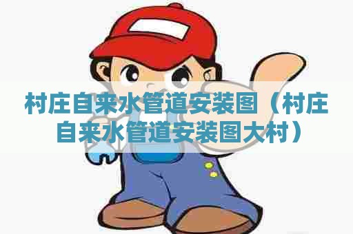 村庄自来水管道安装图（村庄自来水管道安装图大村）