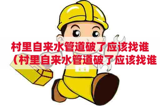 村里自来水管道破了应该找谁（村里自来水管道破了应该找谁维修）