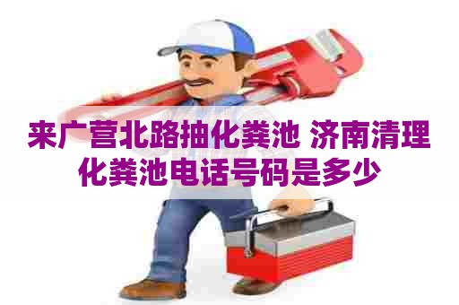 来广营北路抽化粪池 济南清理化粪池电话号码是多少