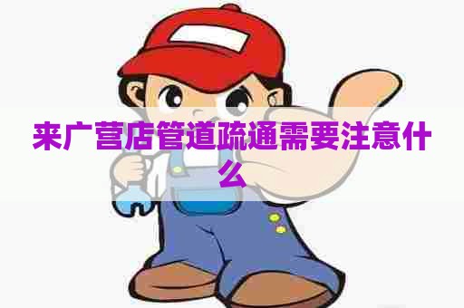 来广营店管道疏通需要注意什么
