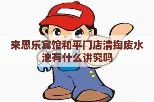 来思乐宾馆和平门店清掏废水池有什么讲究吗
