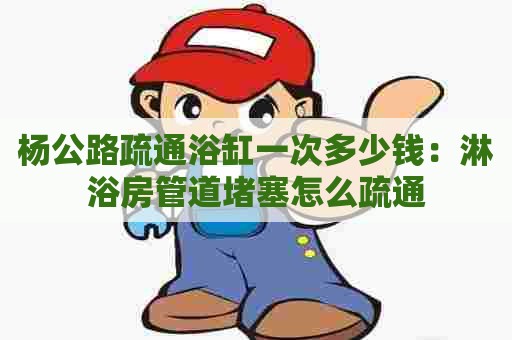 杨公路疏通浴缸一次多少钱:淋浴房管道堵塞怎么疏通 杨公路疏通浴缸一次多少钱:淋浴房管道堵塞怎么疏通