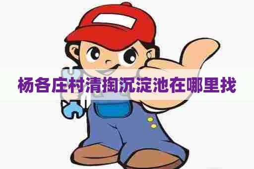 杨各庄村清掏沉淀池在哪里找 杨各庄村清掏沉淀池在哪里找