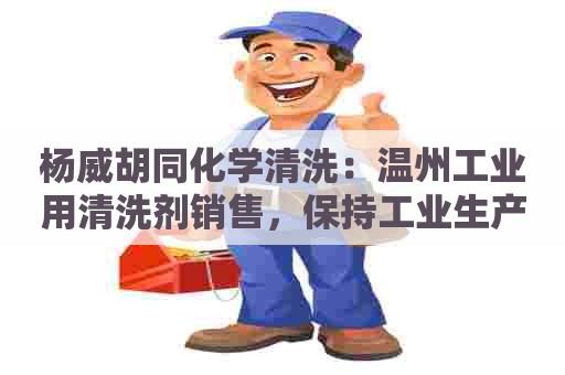 杨威胡同化学清洗:温州工业用清洗剂销售,保持工业生产持续运营 杨威胡同化学清洗:温州工业用清洗剂销售,保持工业生产持续运营