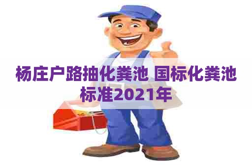 杨庄户路抽化粪池 国标化粪池标准2021年