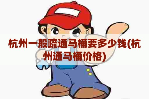 杭州一般疏通马桶要多少钱(杭州通马桶价格) 杭州一般疏通马桶要多少钱(杭州通马桶价格)