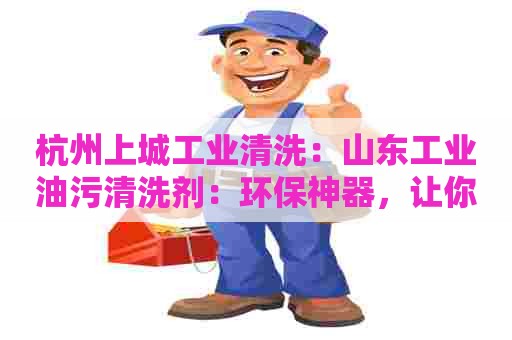 杭州上城工业清洗：山东工业油污清洗剂：环保神器，让你告别油污烦恼！