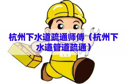 杭州下水道疏通师傅（杭州下水道管道疏通）