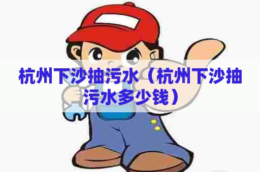 杭州下沙抽污水（杭州下沙抽污水多少钱）