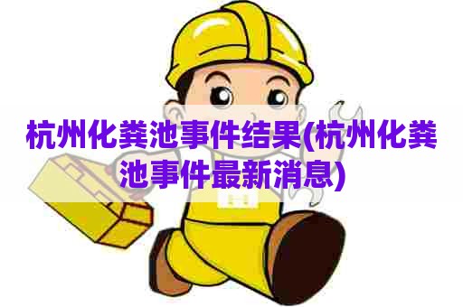 杭州化粪池事件结果(杭州化粪池事件最新消息) 杭州化粪池事件结果(杭州化粪池事件最新消息)