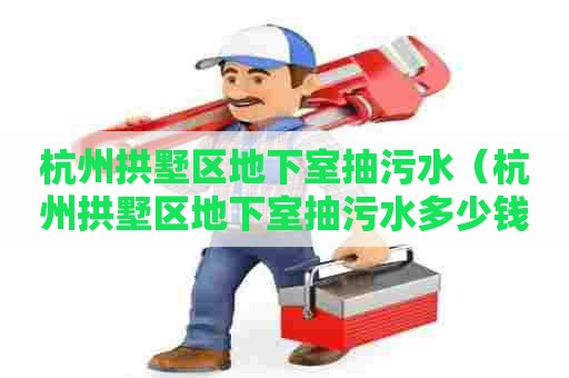 杭州拱墅区地下室抽污水（杭州拱墅区地下室抽污水多少钱）