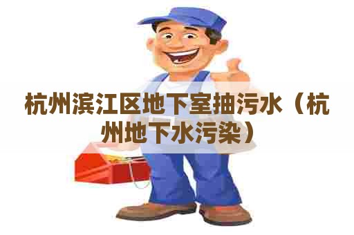 杭州滨江区地下室抽污水（杭州地下水污染）