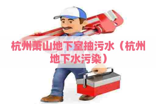 杭州萧山地下室抽污水（杭州地下水污染）