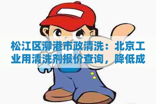 松江区泖港市政清洗：北京工业用清洗剂报价查询，降低成本提高效益