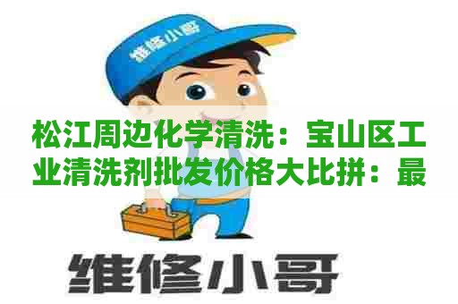 松江周边化学清洗：宝山区工业清洗剂批发价格大比拼：最新报价一览！