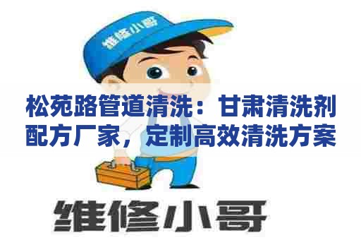 松苑路管道清洗：甘肃清洗剂配方厂家，定制高效清洗方案