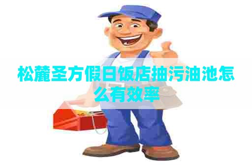 松麓圣方假日饭店抽污油池怎么有效率