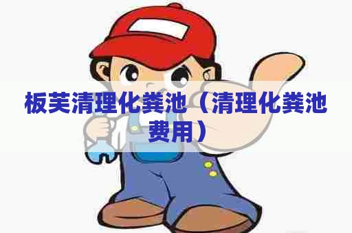 板芙清理化粪池（清理化粪池费用）