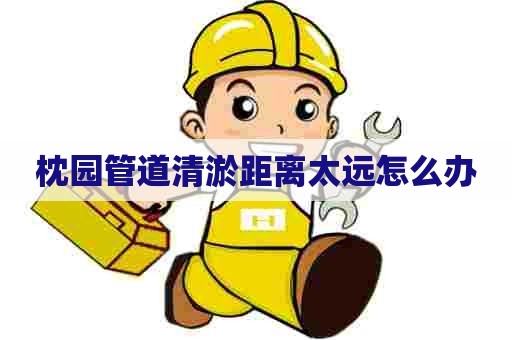 枕园管道清淤距离太远怎么办