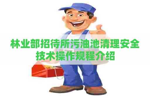 林业部招待所污油池清理安全技术操作规程介绍