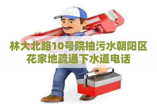 林大北路10号院抽污水朝阳区花家地疏通下水道电话 林大北路10号院抽污水朝阳区花家地疏通下水道电话