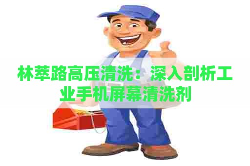 林萃路高压清洗：深入剖析工业手机屏幕清洗剂