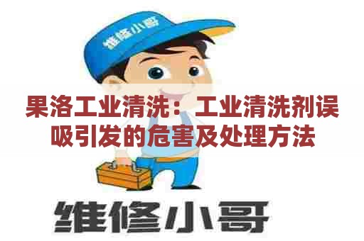 果洛工业清洗：工业清洗剂误吸引发的危害及处理方法