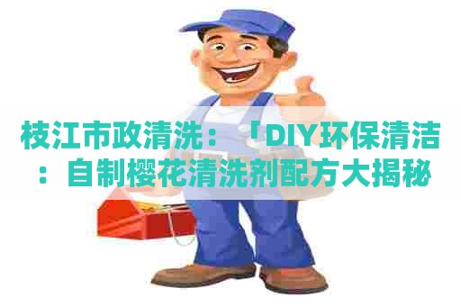 枝江市政清洗:「DIY环保清洁:自制樱花清洗剂配方大揭秘!」 枝江市政清洗:「DIY环保清洁:自制樱花清洗剂配方大揭秘!」