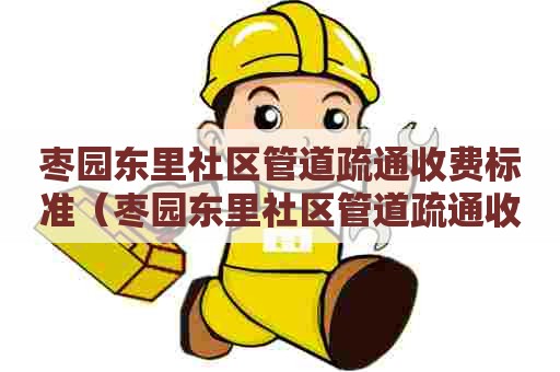 枣园东里社区管道疏通收费标准（枣园东里社区管道疏通收费标准表）