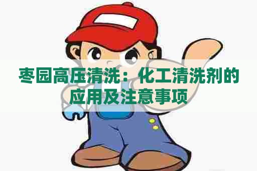 枣园高压清洗：化工清洗剂的应用及注意事项