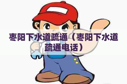 枣阳下水道疏通（枣阳下水道疏通电话）