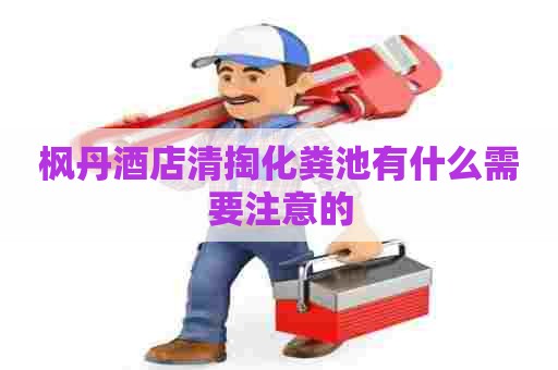 枫丹酒店清掏化粪池有什么需要注意的