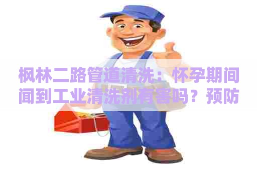 枫林二路管道清洗:怀孕期间闻到工业清洗剂有害吗?预防措施和应对方法 枫林二路管道清洗:怀孕期间闻到工业清洗剂有害吗?预防措施和应对方法