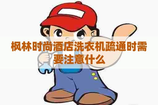 枫林时尚酒店洗衣机疏通时需要注意什么