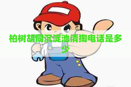 柏树胡同沉淀池清掏电话是多少