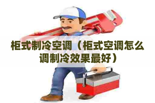 柜式制冷空调(柜式空调怎么调制冷效果最好) 柜式制冷空调(柜式空调怎么调制冷效果最好)