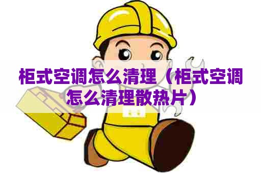 柜式空调怎么清理（柜式空调怎么清理散热片）