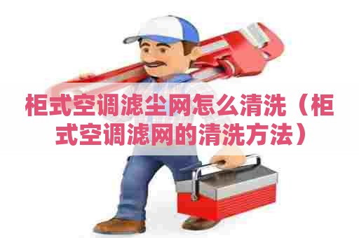 柜式空调滤尘网怎么清洗（柜式空调滤网的清洗方法）