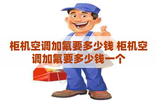 柜机空调加氟要多少钱 柜机空调加氟要多少钱一个
