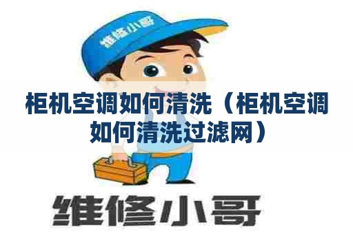 柜机空调如何清洗（柜机空调如何清洗过滤网）