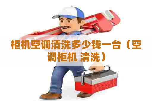 柜机空调清洗多少钱一台(空调柜机 清洗) 柜机空调清洗多少钱一台(空调柜机 清洗)