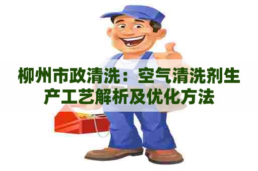 柳州市政清洗：空气清洗剂生产工艺解析及优化方法