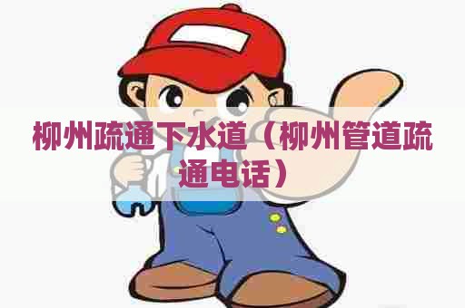 柳州疏通下水道（柳州管道疏通电话）