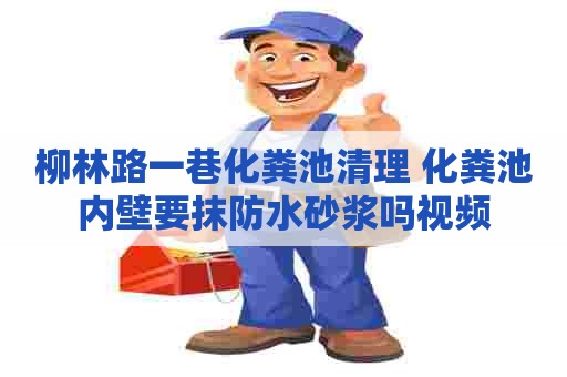 柳林路一巷化粪池清理 化粪池内壁要抹防水砂浆吗视频