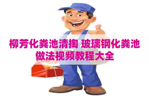 柳芳化粪池清掏 玻璃钢化粪池做法视频教程大全