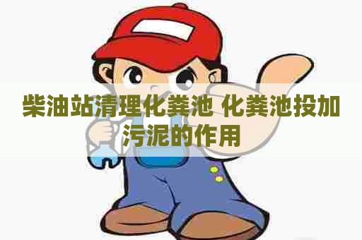 柴油站清理化粪池 化粪池投加污泥的作用