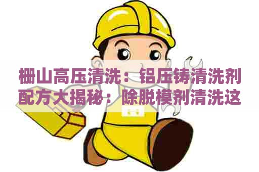 栅山高压清洗：铝压铸清洗剂配方大揭秘：除脱模剂清洗这个难题！